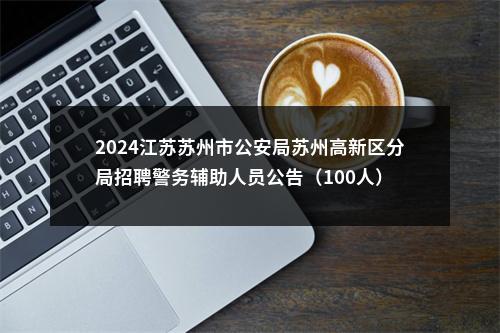 2024江苏苏州市公安局苏州高新区分局招聘警务辅助人员公告（100人）                进入阅读模式 图片