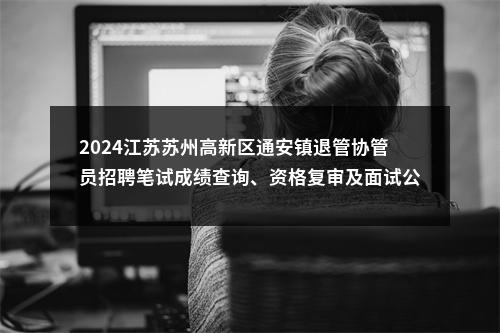 2024江苏苏州高新区通安镇退管协管员招聘笔试成绩查询、资格复审及面试公告                进入阅读模式 图片