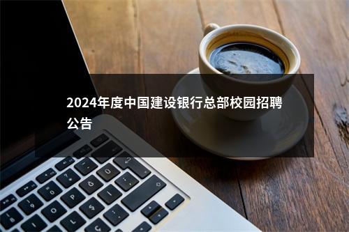 2024年度中国建设银行总部校园招聘公告                进入阅读模式 图片