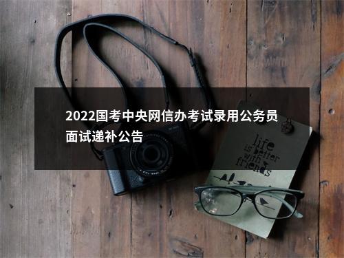 2022国考中央网信办考试录用公务员面试递补公告                进入阅读模式 图片