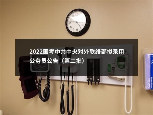 2022国考中共中央对外联络部拟录用公务员公告（第二批）                进入阅读模式 图片