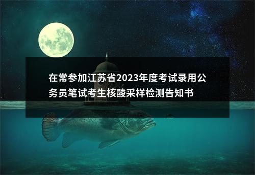 在常参加江苏省2023年度考试录用公务员笔试考生核酸采样检测告知书                进入阅读模式 图片