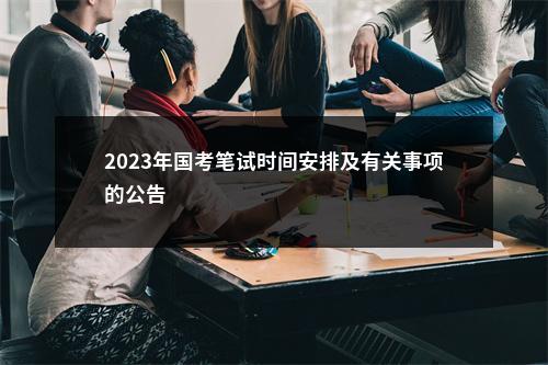 2023年国考笔试时间安排及有关事项的公告                进入阅读模式 图片
