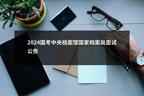2024国考中央档案馆国家档案局面试公告                进入阅读模式 图片