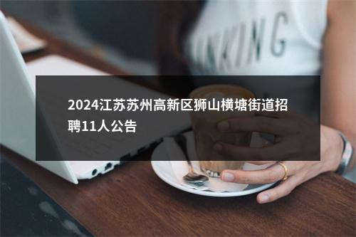 2024江苏苏州高新区狮山横塘街道招聘11人公告                进入阅读模式 图片