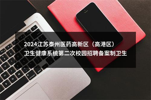 2024江苏泰州医药高新区（高港区）卫生健康系统第二次校园招聘备案制卫生专业技术人才40人公告                进入阅读模式 图片