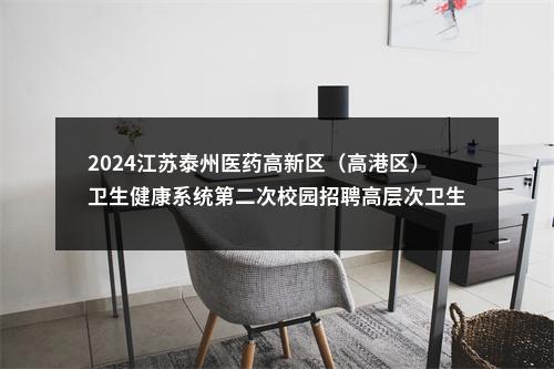 2024江苏泰州医药高新区（高港区）卫生健康系统第二次校园招聘高层次卫生专业技术人才22人公告                进入阅读模式 图片