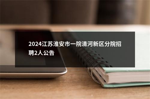 2024江苏淮安市一院清河新区分院招聘2人公告                进入阅读模式 图片