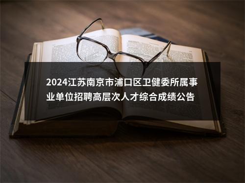 2024江苏南京市浦口区卫健委所属事业单位招聘高层次人才综合成绩公告                进入阅读模式 图片