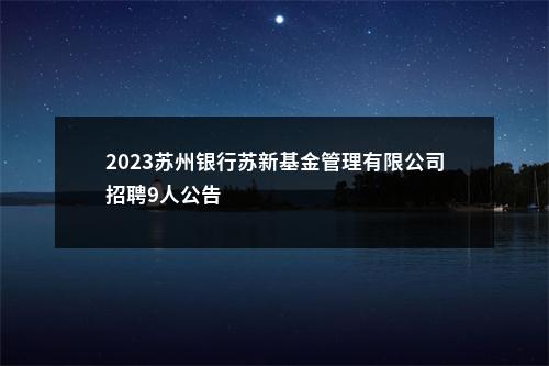 2023苏州银行苏新基金管理有限公司招聘9人公告                进入阅读模式 图片